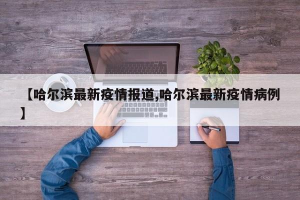 【哈尔滨最新疫情报道,哈尔滨最新疫情病例】