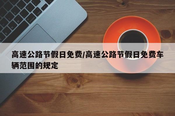 高速公路节假日免费/高速公路节假日免费车辆范围的规定