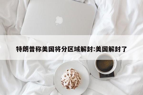 特朗普称美国将分区域解封:美国解封了