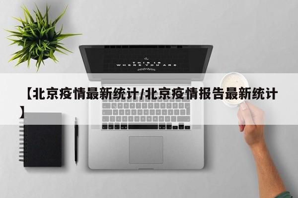 【北京疫情最新统计/北京疫情报告最新统计】