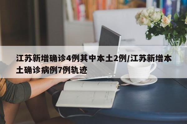 江苏新增确诊4例其中本土2例/江苏新增本土确诊病例7例轨迹