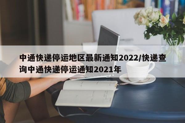 中通快递停运地区最新通知2022/快递查询中通快递停运通知2021年