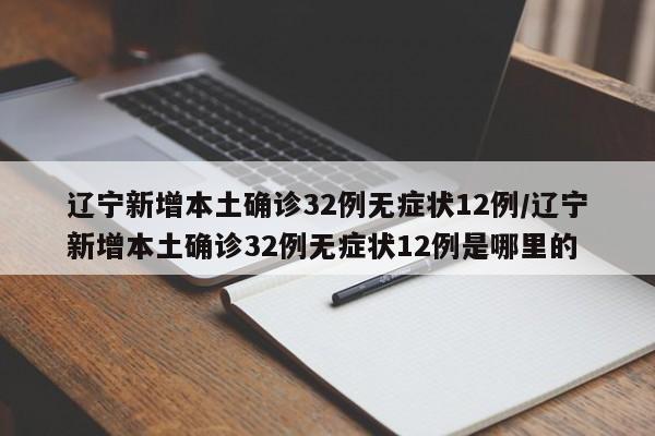 辽宁新增本土确诊32例无症状12例/辽宁新增本土确诊32例无症状12例是哪里的