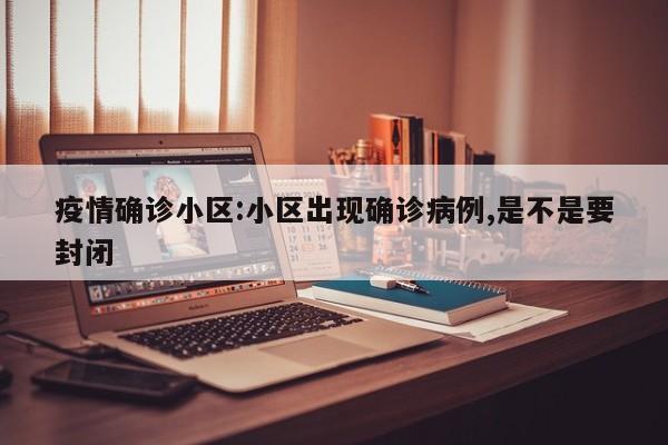 疫情确诊小区:小区出现确诊病例,是不是要封闭