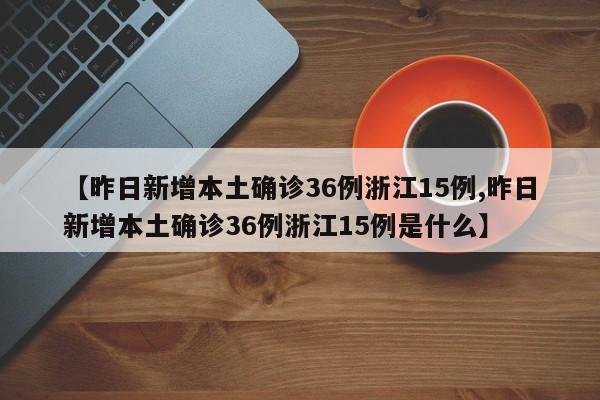 【昨日新增本土确诊36例浙江15例,昨日新增本土确诊36例浙江15例是什么】
