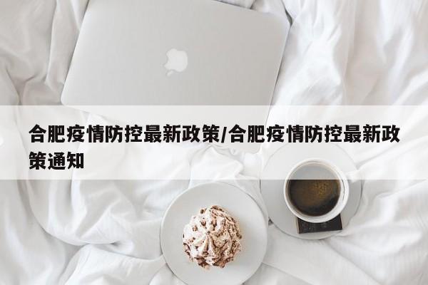 合肥疫情防控最新政策/合肥疫情防控最新政策通知