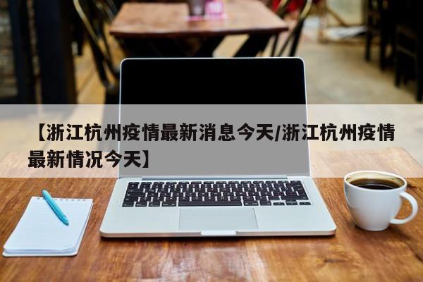 【浙江杭州疫情最新消息今天/浙江杭州疫情最新情况今天】