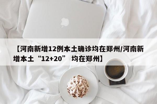【河南新增12例本土确诊均在郑州/河南新增本土“12+20” 均在郑州】