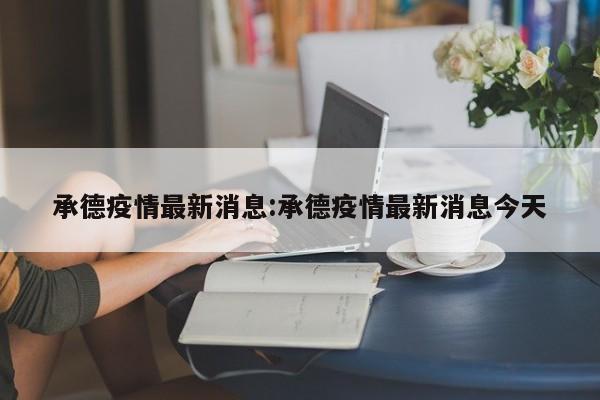 承德疫情最新消息:承德疫情最新消息今天