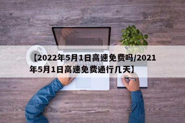 【2022年5月1日高速免费吗/2021年5月1日高速免费通行几天】
