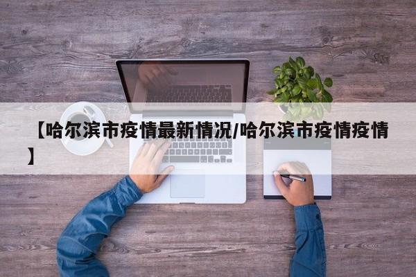 【哈尔滨市疫情最新情况/哈尔滨市疫情疫情】