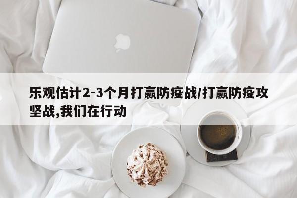 乐观估计2-3个月打赢防疫战/打赢防疫攻坚战,我们在行动