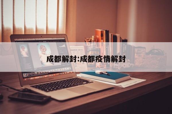 成都解封:成都疫情解封