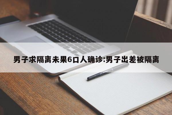 男子求隔离未果6口人确诊:男子出差被隔离