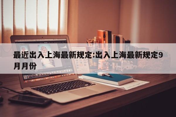最近出入上海最新规定:出入上海最新规定9月月份