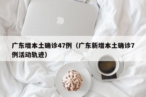 广东增本土确诊47例(广东新增本土确诊7例活动轨迹)