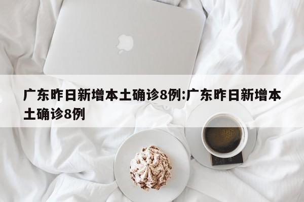广东昨日新增本土确诊8例:广东昨日新增本土确诊8例