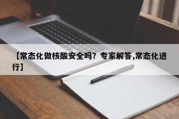 【常态化做核酸安全吗?专家解答,常态化进行】