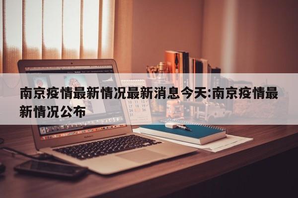 南京疫情最新情况最新消息今天:南京疫情最新情况公布