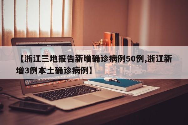 【浙江三地报告新增确诊病例50例,浙江新增3例本土确诊病例】