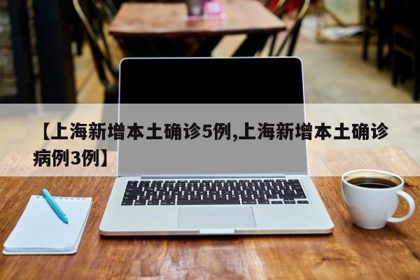 【上海新增本土确诊5例,上海新增本土确诊病例3例】