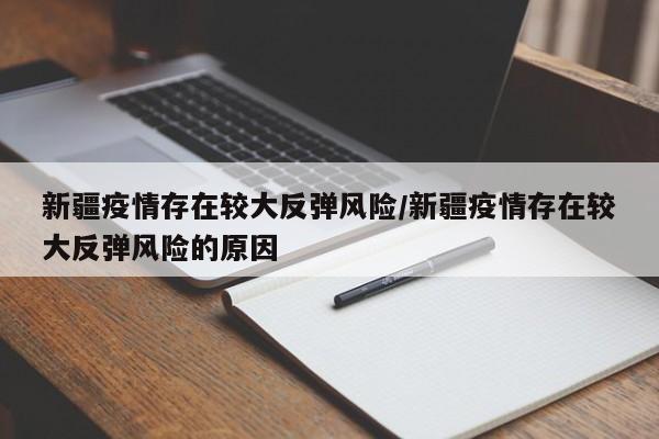 新疆疫情存在较大反弹风险/新疆疫情存在较大反弹风险的原因