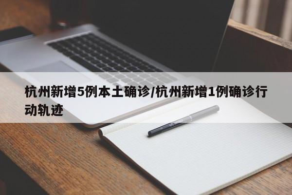 杭州新增5例本土确诊/杭州新增1例确诊行动轨迹