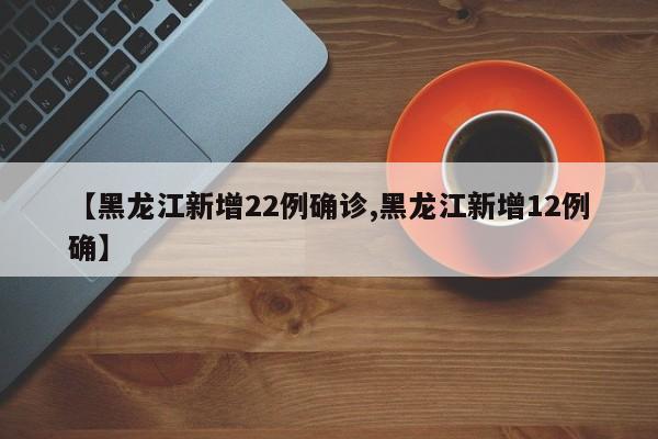 【黑龙江新增22例确诊,黑龙江新增12例确】