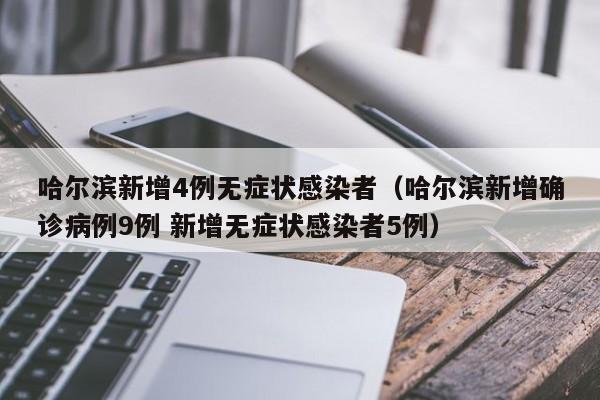 哈尔滨新增4例无症状感染者(哈尔滨新增确诊病例9例 新增无症状感染者5例)
