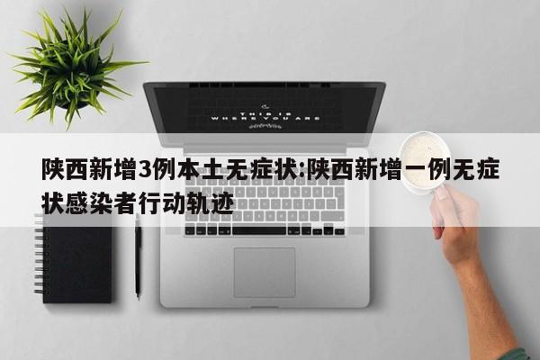 陕西新增3例本土无症状:陕西新增一例无症状感染者行动轨迹