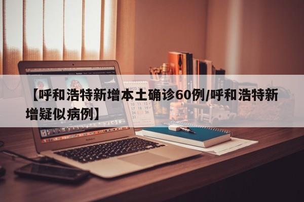【呼和浩特新增本土确诊60例/呼和浩特新增疑似病例】