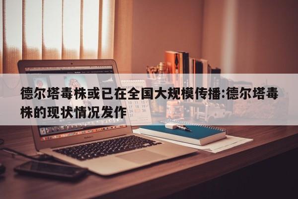 德尔塔毒株或已在全国大规模传播:德尔塔毒株的现状情况发作