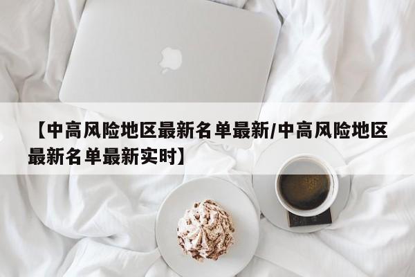 【中高风险地区最新名单最新/中高风险地区最新名单最新实时】