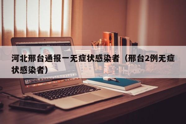 河北邢台通报一无症状感染者(邢台2例无症状感染者)