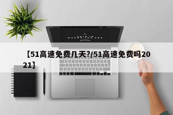 【51高速免费几天?/51高速免费吗2021】