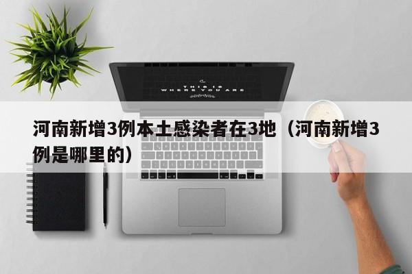 河南新增3例本土感染者在3地(河南新增3例是哪里的)