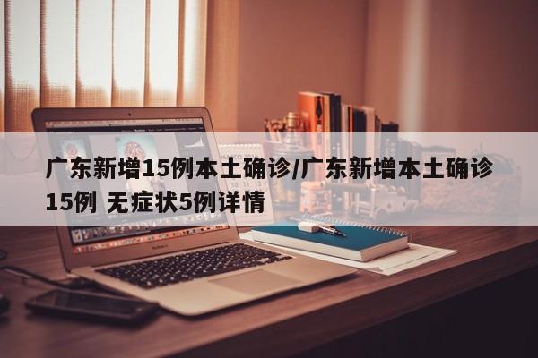 广东新增15例本土确诊/广东新增本土确诊15例 无症状5例详情
