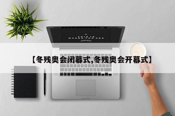 【冬残奥会闭幕式,冬残奥会开幕式】