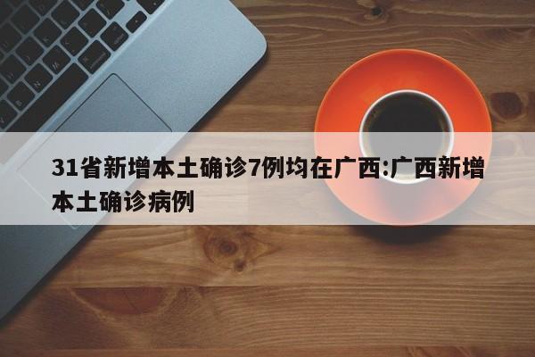 31省新增本土确诊7例均在广西:广西新增本土确诊病例