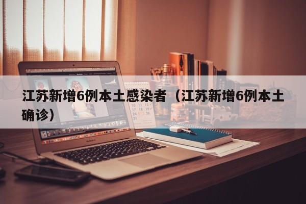 江苏新增6例本土感染者(江苏新增6例本土确诊)