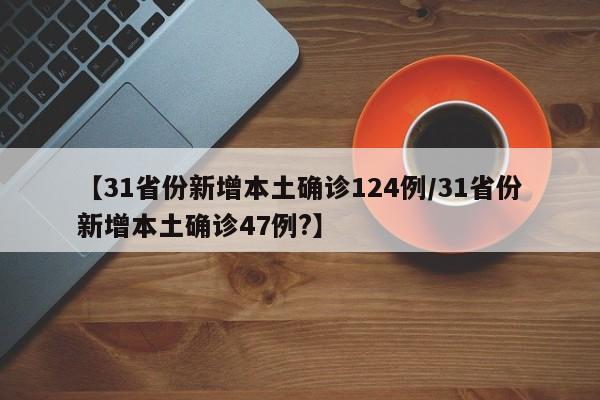 【31省份新增本土确诊124例/31省份新增本土确诊47例?】