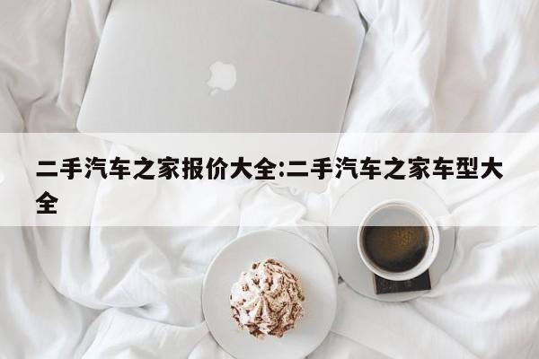 二手汽车之家报价大全:二手汽车之家车型大全