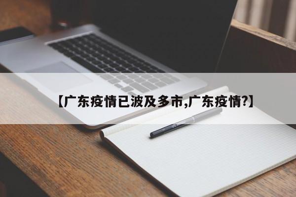 【广东疫情已波及多市,广东疫情?】