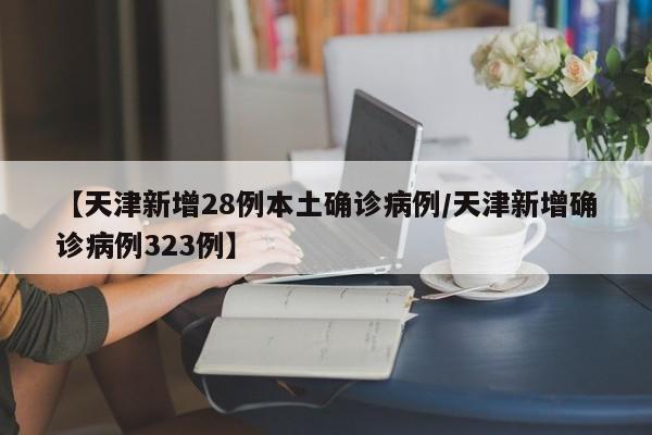 【天津新增28例本土确诊病例/天津新增确诊病例323例】