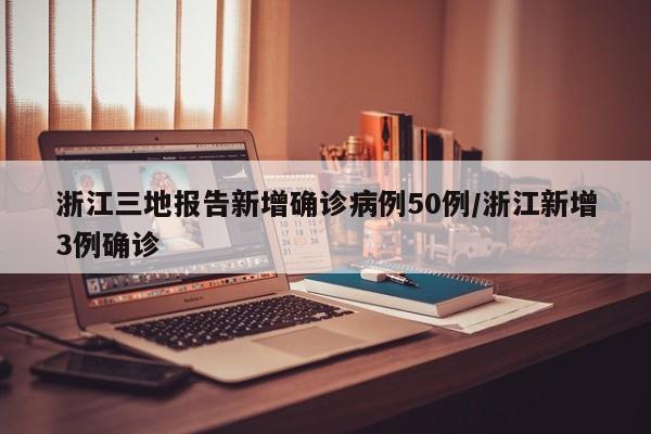 浙江三地报告新增确诊病例50例/浙江新增3例确诊