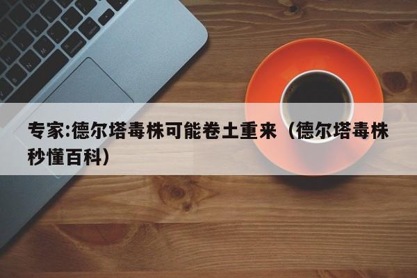 专家:德尔塔毒株可能卷土重来(德尔塔毒株秒懂百科)