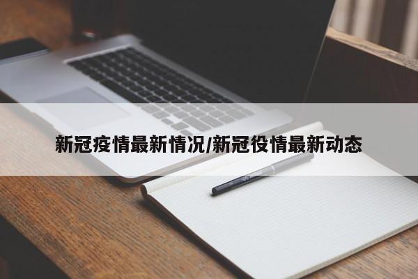 新冠疫情最新情况/新冠役情最新动态
