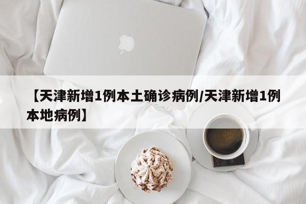 【天津新增1例本土确诊病例/天津新增1例本地病例】