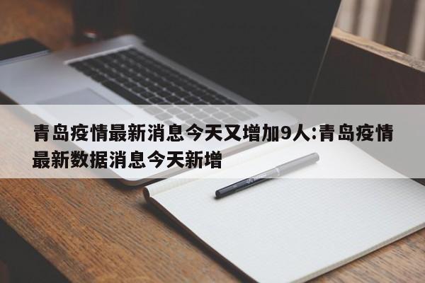 青岛疫情最新消息今天又增加9人:青岛疫情最新数据消息今天新增