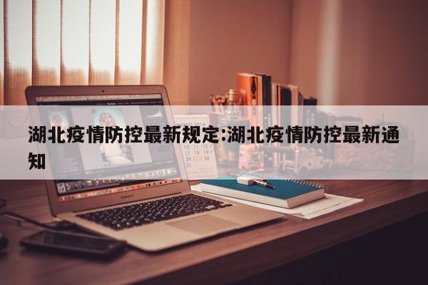 湖北疫情防控最新规定:湖北疫情防控最新通知